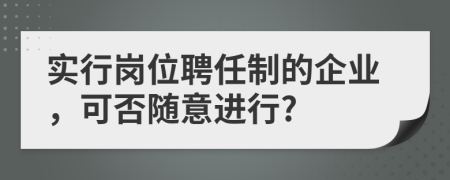 實(shí)行崗位聘任制的企業(yè)，可否隨意進(jìn)行?