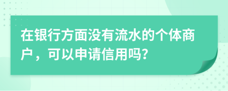 在銀行方面沒(méi)有流水的個(gè)體商戶(hù)，可以申請(qǐng)信用嗎？
