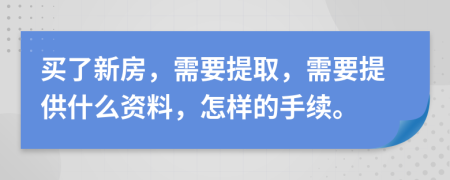 買了新房，需要提取，需要提供什么資料，怎樣的手續(xù)。