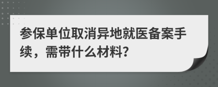 參保單位取消異地就醫(yī)備案手續(xù)，需帶什么材料？