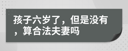 孩子六歲了，但是沒(méi)有，算合法夫妻嗎