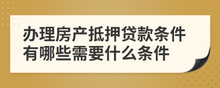 辦理房產抵押貸款條件有哪些需要什么條件