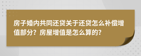 房子婚內(nèi)共同還貸關(guān)于還貸怎么補(bǔ)償增值部分？房屋增值是怎么算的？