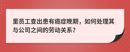 里員工查出患有癌癥晚期，如何處理其與公司之間的勞動關(guān)系？
