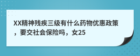 XX精神殘疾三級(jí)有什么藥物優(yōu)惠政策，要交社會(huì)保險(xiǎn)嗎，女25