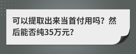 可以提取出來當(dāng)首付用嗎？然后能否純35萬元？