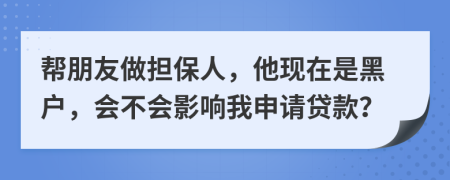 幫朋友做擔(dān)保人，他現(xiàn)在是黑戶，會(huì)不會(huì)影響我申請(qǐng)貸款？