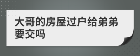 大哥的房屋過戶給弟弟要交嗎