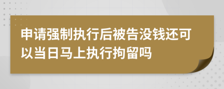 申請(qǐng)強(qiáng)制執(zhí)行后被告沒(méi)錢(qián)還可以當(dāng)日馬上執(zhí)行拘留嗎