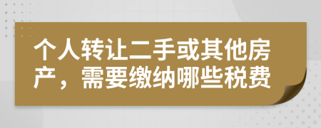 個(gè)人轉(zhuǎn)讓二手或其他房產(chǎn)，需要繳納哪些稅費(fèi)