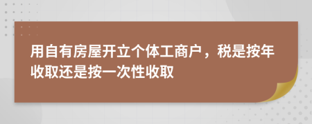 用自有房屋開立個(gè)體工商戶，稅是按年收取還是按一次性收取
