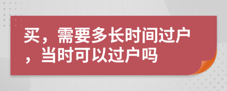 買，需要多長時(shí)間過戶，當(dāng)時(shí)可以過戶嗎