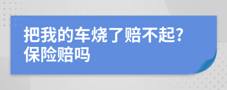 把我的車燒了賠不起?保險賠嗎