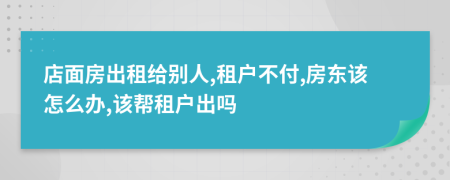 店面房出租給別人,租戶(hù)不付,房東該怎么辦,該幫租戶(hù)出嗎