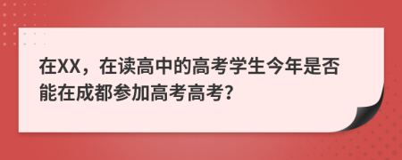 在XX，在讀高中的高考學(xué)生今年是否能在成都參加高考高考？