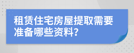 租賃住宅房屋提取需要準(zhǔn)備哪些資料？
