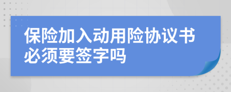 保險(xiǎn)加入動用險(xiǎn)協(xié)議書必須要簽字嗎