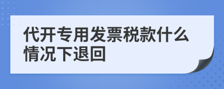 代開(kāi)專(zhuān)用發(fā)票稅款什么情況下退回