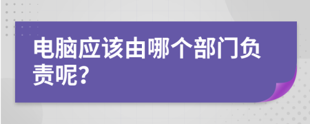 電腦應(yīng)該由哪個(gè)部門負(fù)責(zé)呢？