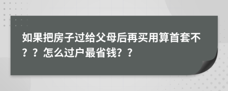 如果把房子過(guò)給父母后再買(mǎi)用算首套不？？怎么過(guò)戶最省錢(qián)？？