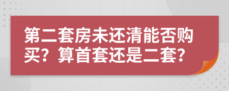 第二套房未還清能否購(gòu)買？算首套還是二套？