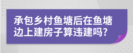 承包鄉(xiāng)村魚塘后在魚塘邊上建房子算違建嗎?