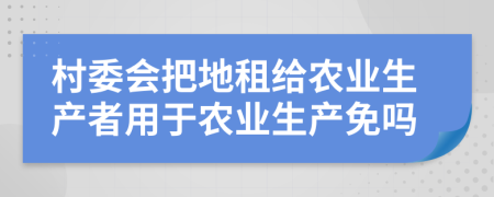 村委會(huì)把地租給農(nóng)業(yè)生產(chǎn)者用于農(nóng)業(yè)生產(chǎn)免嗎