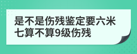 是不是傷殘鑒定要六米七算不算9級傷殘