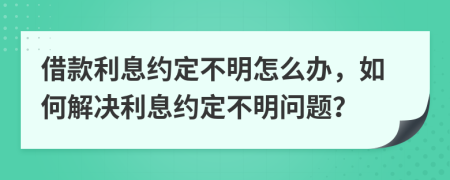 借款利息約定不明怎么辦，如何解決利息約定不明問題？