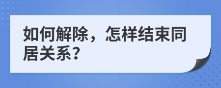 如何解除，怎樣結(jié)束同居關(guān)系？