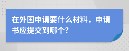 在外國(guó)申請(qǐng)要什么材料，申請(qǐng)書應(yīng)提交到哪個(gè)？