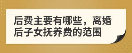 后費主要有哪些，離婚后子女撫養(yǎng)費的范圍