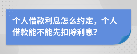 個(gè)人借款利息怎么約定，個(gè)人借款能不能先扣除利息？