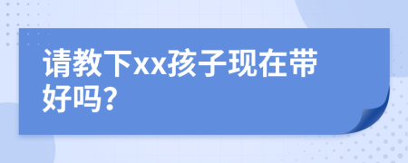 請(qǐng)教下xx孩子現(xiàn)在帶好嗎？