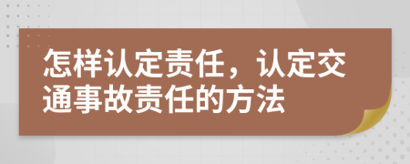 怎樣認(rèn)定責(zé)任，認(rèn)定交通事故責(zé)任的方法