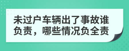未過戶車輛出了事故誰負(fù)責(zé)，哪些情況負(fù)全責(zé)