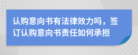 認(rèn)購意向書有法律效力嗎，簽訂認(rèn)購意向書責(zé)任如何承擔(dān)