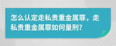 怎么認(rèn)定走私貴重金屬罪，走私貴重金屬罪如何量刑？