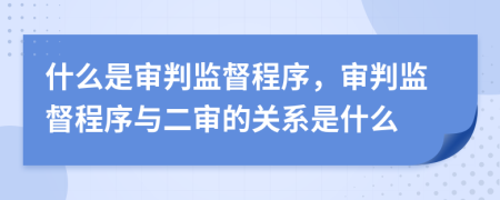什么是審判監(jiān)督程序，審判監(jiān)督程序與二審的關(guān)系是什么