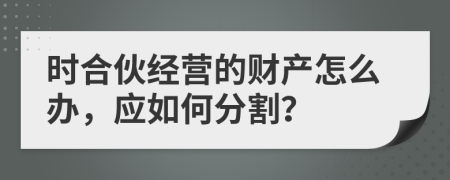 時(shí)合伙經(jīng)營(yíng)的財(cái)產(chǎn)怎么辦，應(yīng)如何分割？