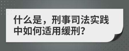 什么是，刑事司法實踐中如何適用緩刑？