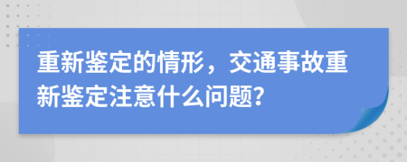 重新鑒定的情形，交通事故重新鑒定注意什么問題？