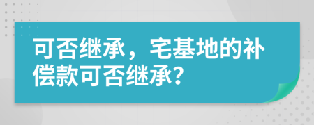 可否繼承，宅基地的補償款可否繼承？