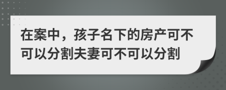 在案中，孩子名下的房產可不可以分割夫妻可不可以分割