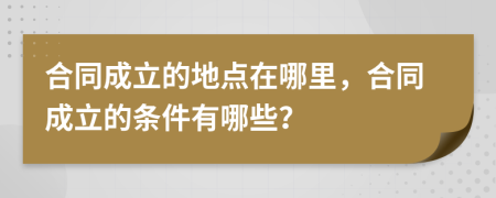 合同成立的地點在哪里，合同成立的條件有哪些？