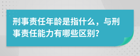 刑事責(zé)任年齡是指什么，與刑事責(zé)任能力有哪些區(qū)別？