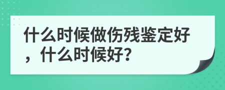 什么時(shí)候做傷殘鑒定好，什么時(shí)候好？