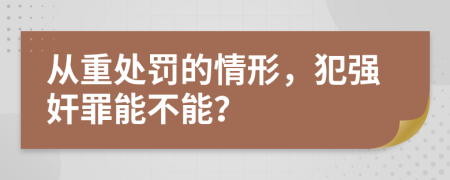 從重處罰的情形，犯強(qiáng)奸罪能不能？