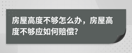 房屋高度不夠怎么辦，房屋高度不夠應(yīng)如何賠償？