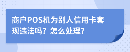 商戶(hù)POS機(jī)為別人信用卡套現(xiàn)違法嗎？怎么處理？
